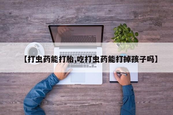 流产药货到付款【打虫药能打胎,吃打虫药能打掉孩子吗】