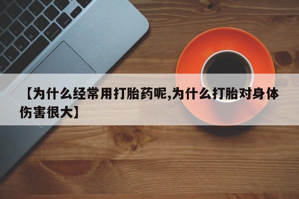 流产药货到付款【为什么经常用打胎药呢,为什么打胎对身体伤害很大】