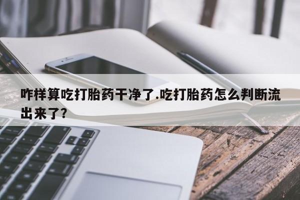 流产药货到付款咋样算吃打胎药干净了.吃打胎药怎么判断流出来了？