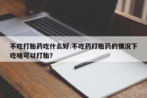 流产药货到付款不吃打胎药吃什么好.不吃药打胎药的情况下吃啥可以打胎？