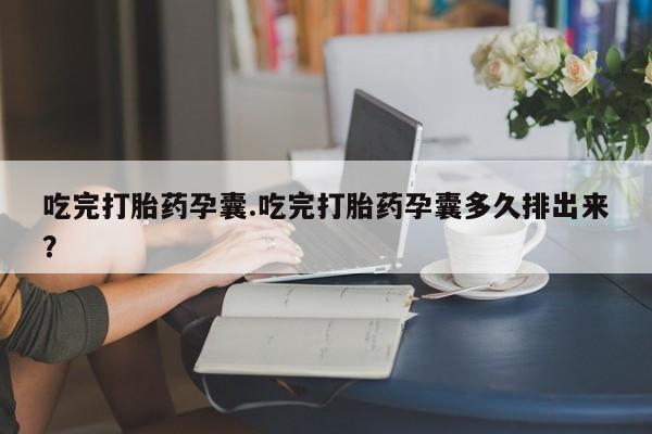 流产药货到付款吃完打胎药孕囊.吃完打胎药孕囊多久排出来？