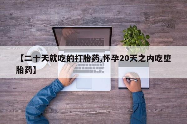流产药货到付款【二十天就吃的打胎药,怀孕20天之内吃堕胎药】