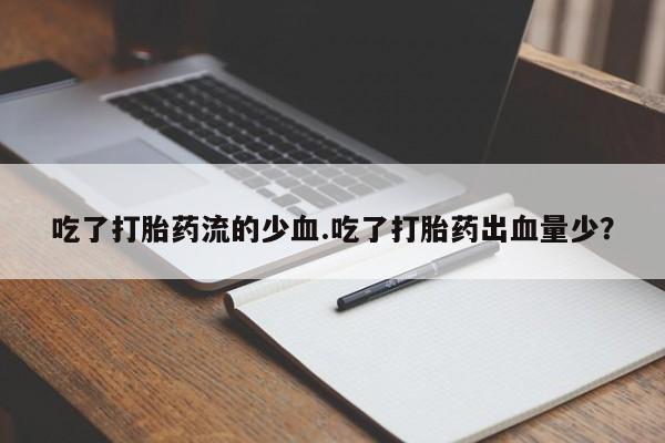 流产药货到付款吃了打胎药流的少血.吃了打胎药出血量少？