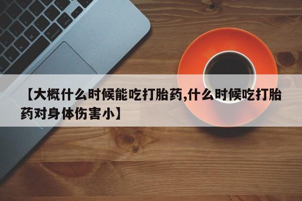 流产药货到付款【大概什么时候能吃打胎药,什么时候吃打胎药对身体伤害小】