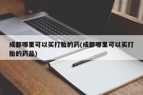 流产药货到付款成都哪里可以买打胎的药(成都哪里可以买打胎的药品)