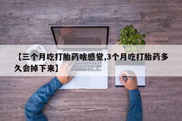 流产药货到付款【三个月吃打胎药啥感觉,3个月吃打胎药多久会掉下来】