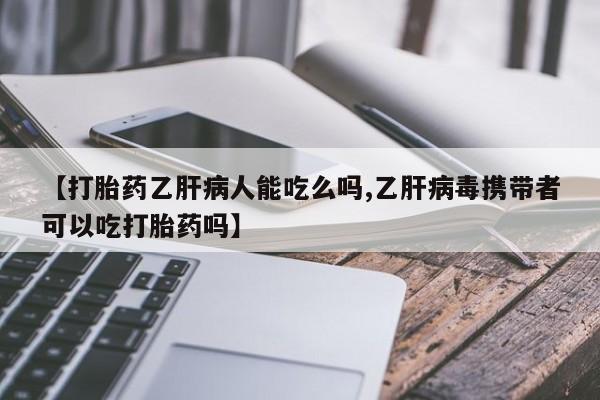 流产药货到付款【打胎药乙肝病人能吃么吗,乙肝病毒携带者可以吃打胎药吗】