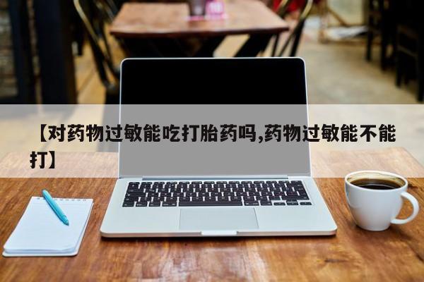 流产药货到付款【对药物过敏能吃打胎药吗,药物过敏能不能打】