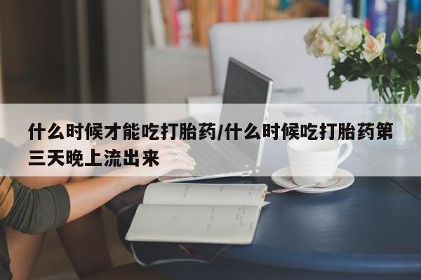 流产药货到付款什么时候才能吃打胎药/什么时候吃打胎药第三天晚上流出来
