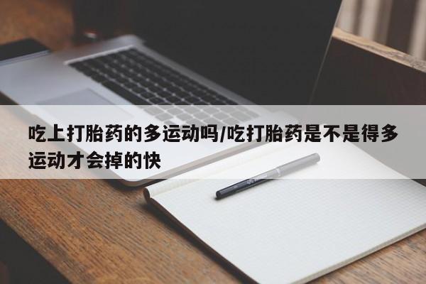 流产药货到付款吃上打胎药的多运动吗/吃打胎药是不是得多运动才会掉的快