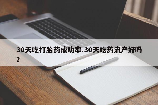 流产药货到付款30天吃打胎药成功率.30天吃药流产好吗？