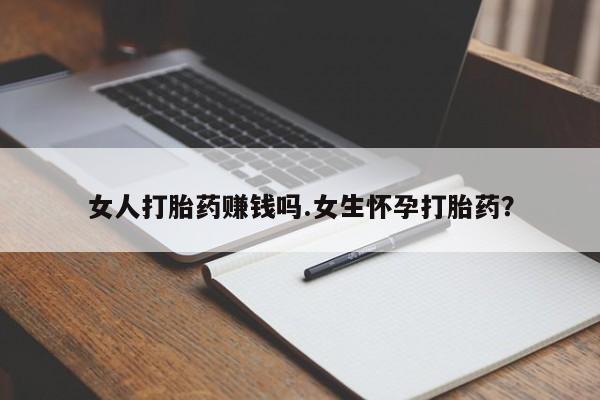 流产药货到付款女人打胎药赚钱吗.女生怀孕打胎药？