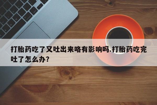 流产药货到付款打胎药吃了又吐出来咯有影响吗.打胎药吃完吐了怎么办？