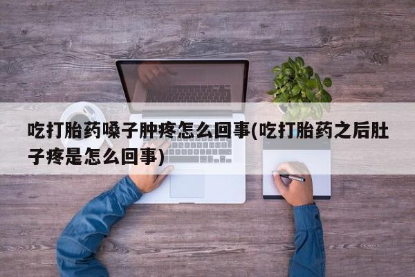 流产药货到付款吃打胎药嗓子肿疼怎么回事(吃打胎药之后肚子疼是怎么回事)