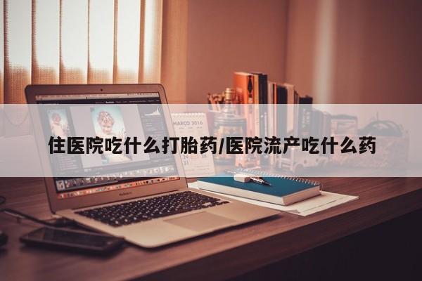 流产药货到付款住医院吃什么打胎药/医院流产吃什么药