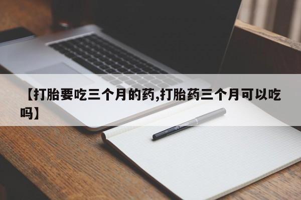 流产药货到付款【打胎要吃三个月的药,打胎药三个月可以吃吗】