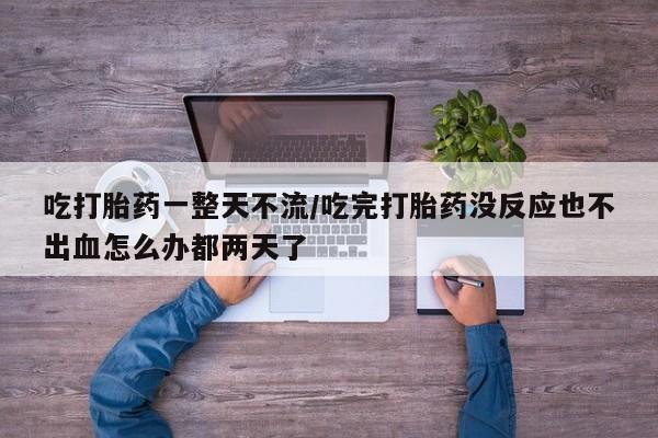 流产药货到付款吃打胎药一整天不流/吃完打胎药没反应也不出血怎么办都两天了