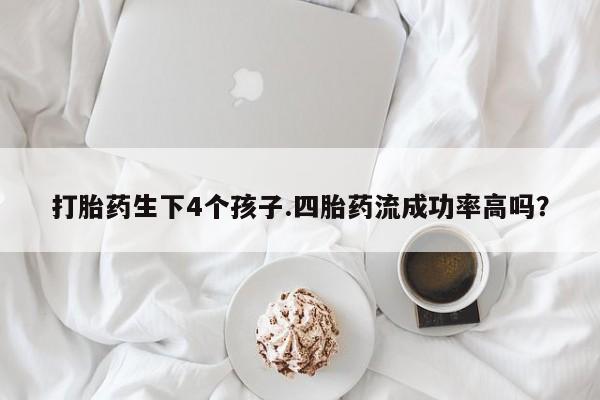 流产药货到付款打胎药生下4个孩子.四胎药流成功率高吗？