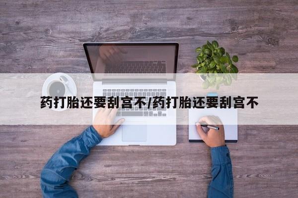 流产药货到付款药打胎还要刮宫不/药打胎还要刮宫不