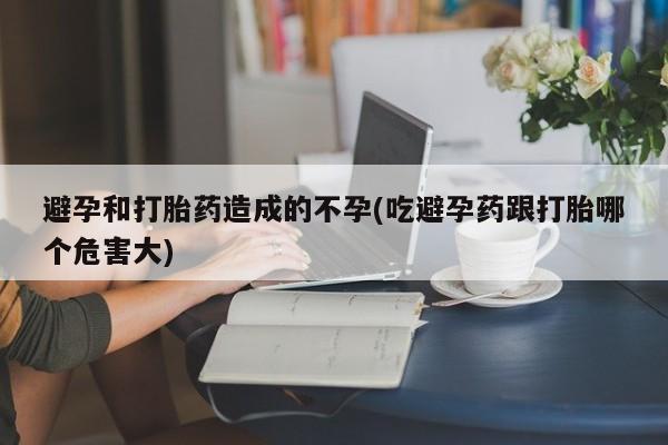 流产药货到付款避孕和打胎药造成的不孕(吃避孕药跟打胎哪个危害大)