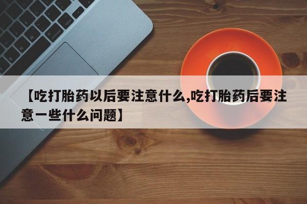 流产药货到付款【吃打胎药以后要注意什么,吃打胎药后要注意一些什么问题】