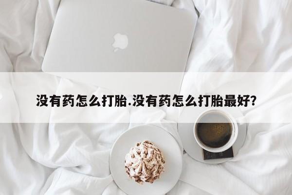 流产药货到付款没有药怎么打胎.没有药怎么打胎最好？