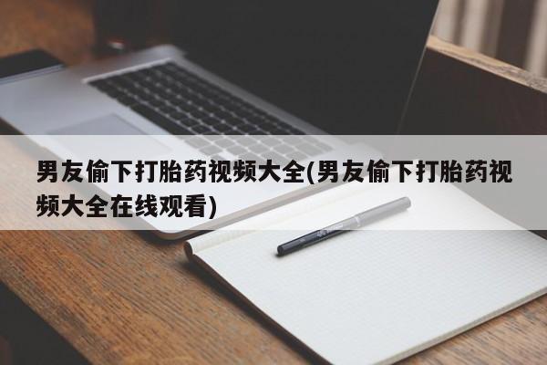 流产药货到付款男友偷下打胎药视频大全(男友偷下打胎药视频大全在线观看)