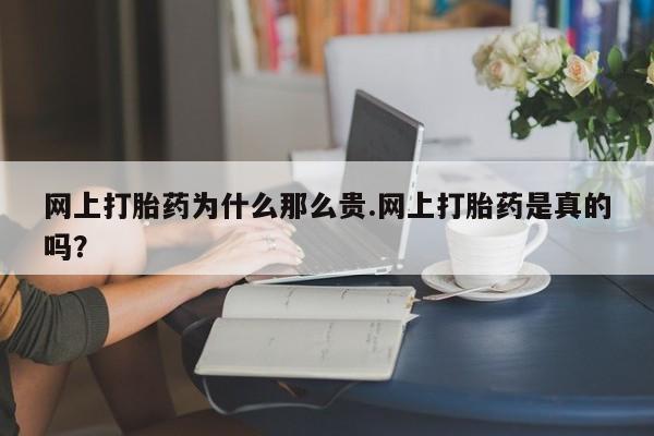 流产药货到付款网上打胎药为什么那么贵.网上打胎药是真的吗？