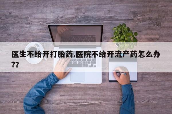 流产药货到付款医生不给开打胎药.医院不给开流产药怎么办?？