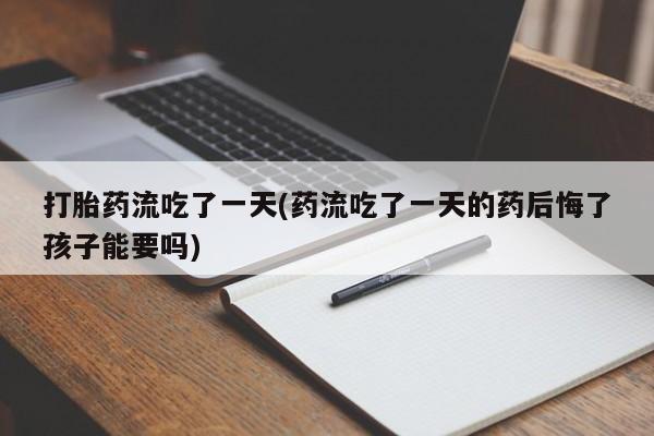 流产药货到付款打胎药流吃了一天(药流吃了一天的药后悔了孩子能要吗)