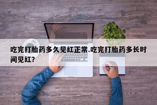 流产药货到付款吃完打胎药多久见红正常.吃完打胎药多长时间见红？