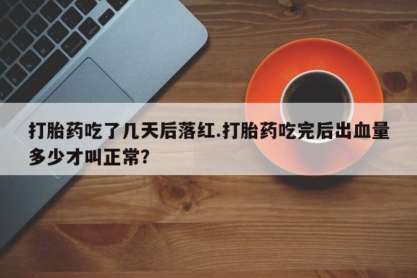 流产药货到付款打胎药吃了几天后落红.打胎药吃完后出血量多少才叫正常？