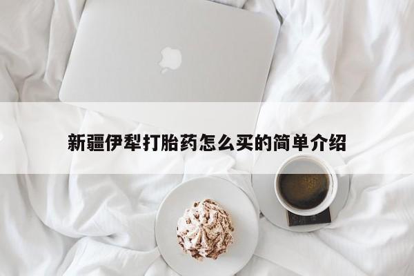 流产药货到付款新疆伊犁打胎药怎么买的简单介绍