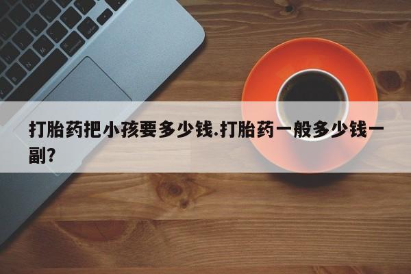 流产药货到付款打胎药把小孩要多少钱.打胎药一般多少钱一副？