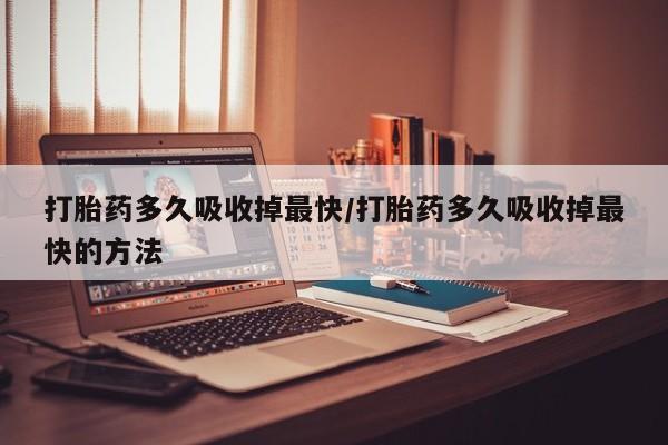 流产药货到付款打胎药多久吸收掉最快/打胎药多久吸收掉最快的方法