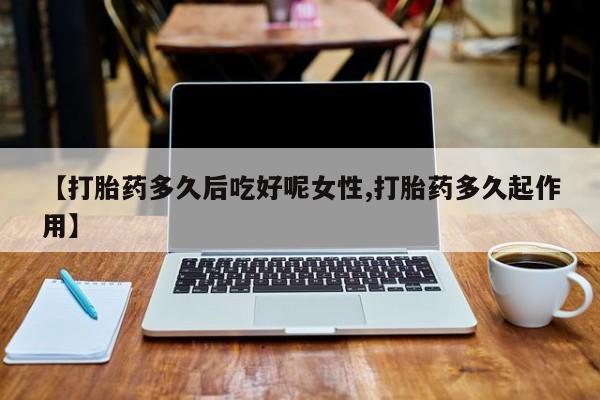 流产药货到付款【打胎药多久后吃好呢女性,打胎药多久起作用】