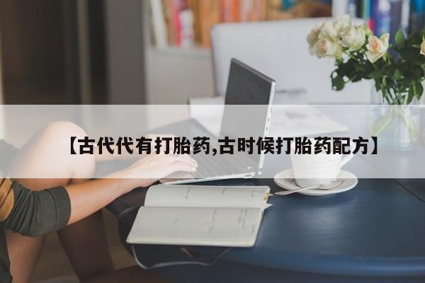 流产药货到付款【古代代有打胎药,古时候打胎药配方】