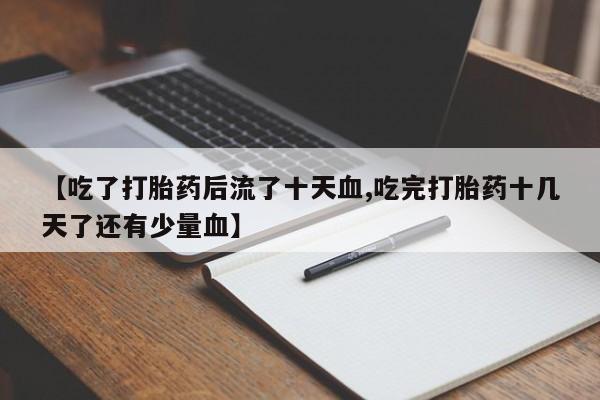 流产药货到付款【吃了打胎药后流了十天血,吃完打胎药十几天了还有少量血】