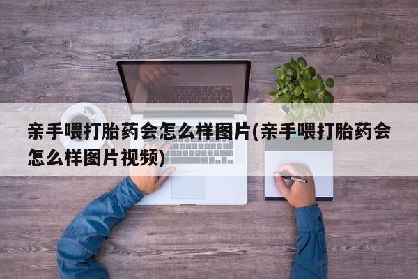 流产药货到付款亲手喂打胎药会怎么样图片(亲手喂打胎药会怎么样图片视频)