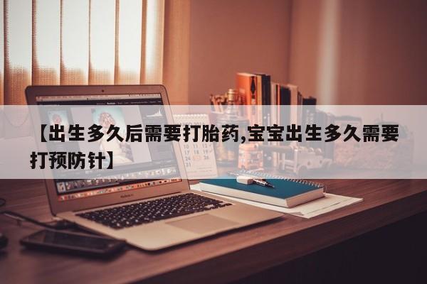 流产药货到付款【出生多久后需要打胎药,宝宝出生多久需要打预防针】