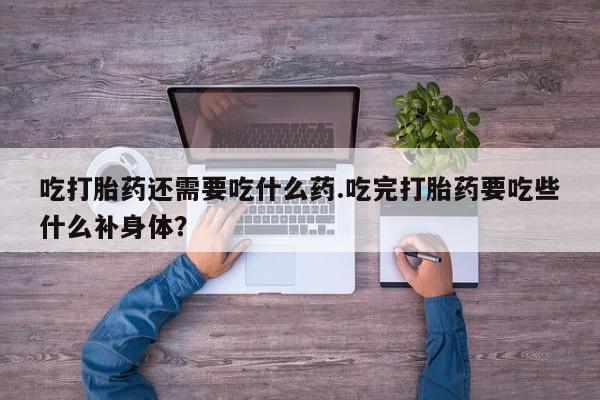 流产药货到付款吃打胎药还需要吃什么药.吃完打胎药要吃些什么补身体？