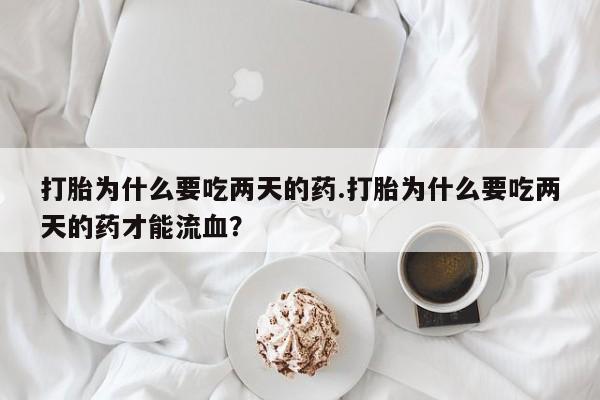 流产药货到付款打胎为什么要吃两天的药.打胎为什么要吃两天的药才能流血？