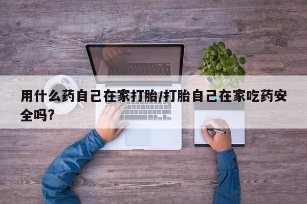 流产药货到付款用什么药自己在家打胎/打胎自己在家吃药安全吗?