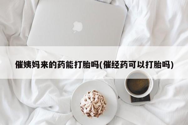 流产药货到付款催姨妈来的药能打胎吗(催经药可以打胎吗)