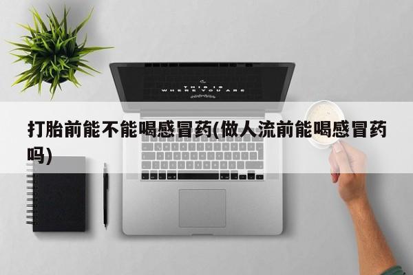 流产药货到付款打胎前能不能喝感冒药(做人流前能喝感冒药吗)