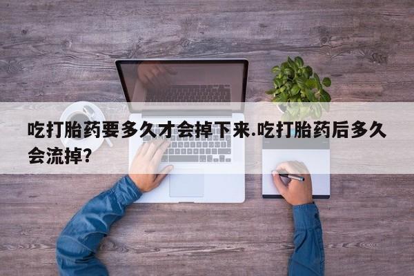 流产药货到付款吃打胎药要多久才会掉下来.吃打胎药后多久会流掉？