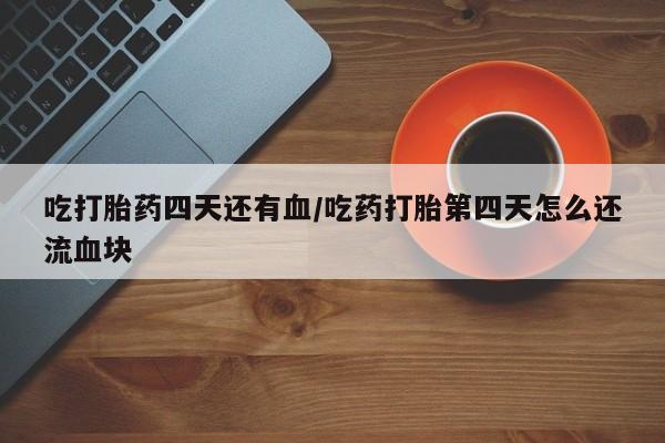 流产药货到付款吃打胎药四天还有血/吃药打胎第四天怎么还流血块
