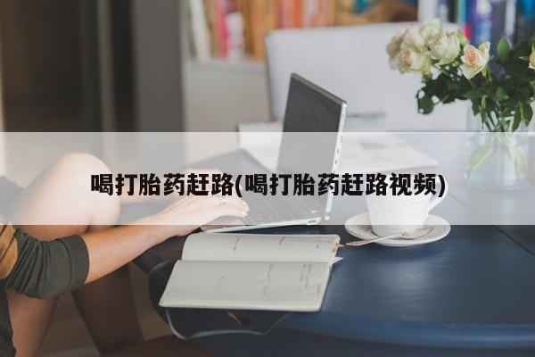 流产药货到付款喝打胎药赶路(喝打胎药赶路视频)