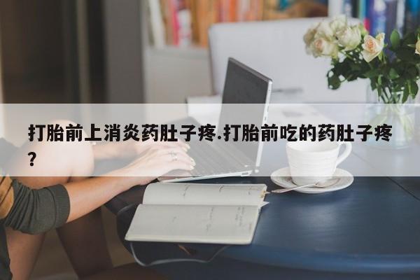 流产药货到付款打胎前上消炎药肚子疼.打胎前吃的药肚子疼？