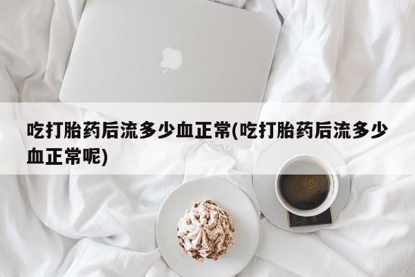 流产药货到付款吃打胎药后流多少血正常(吃打胎药后流多少血正常呢)